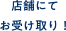 店舗にてお受け取り!